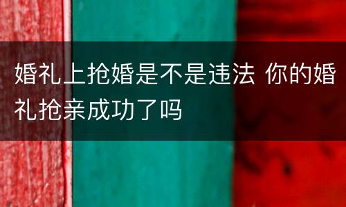 婚礼上抢婚是不是违法 你的婚礼抢亲成功了吗