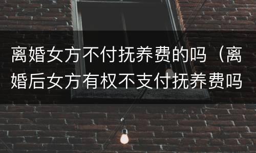 离婚女方不付抚养费的吗（离婚后女方有权不支付抚养费吗）