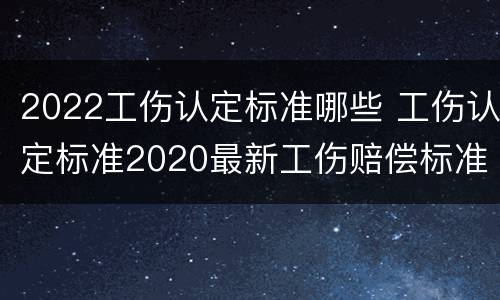 2022工伤认定标准哪些 工伤认定标准2020最新工伤赔偿标准