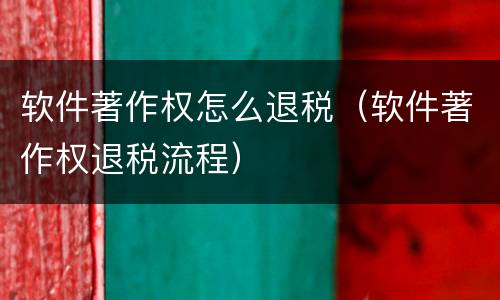 软件著作权怎么退税（软件著作权退税流程）