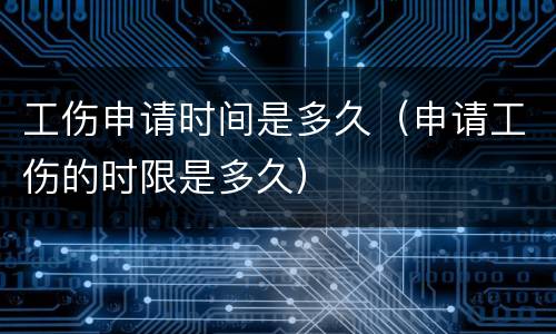 工伤申请时间是多久（申请工伤的时限是多久）