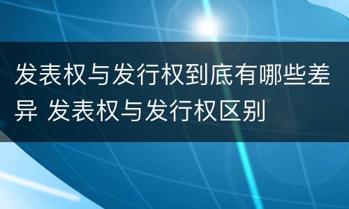 发表权与发行权到底有哪些差异 发表权与发行权区别