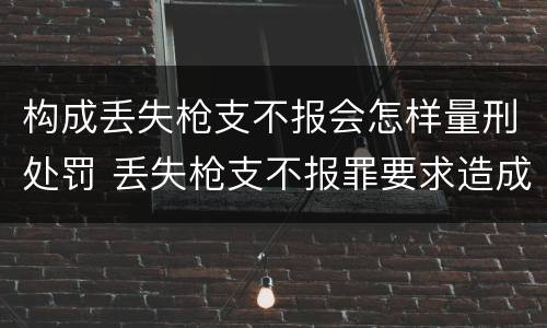 构成丢失枪支不报会怎样量刑处罚 丢失枪支不报罪要求造成了严重后果的才构成犯罪