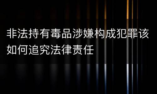 非法持有毒品涉嫌构成犯罪该如何追究法律责任