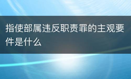 指使部属违反职责罪的主观要件是什么