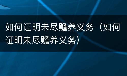 如何证明未尽赡养义务（如何证明未尽赡养义务）