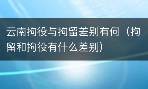 云南拘役与拘留差别有何（拘留和拘役有什么差别）