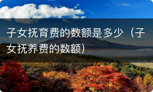 子女抚育费的数额是多少（子女抚养费的数额）