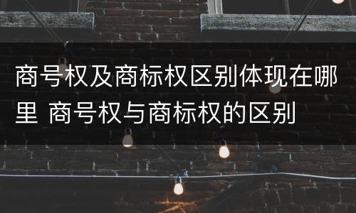商号权及商标权区别体现在哪里 商号权与商标权的区别