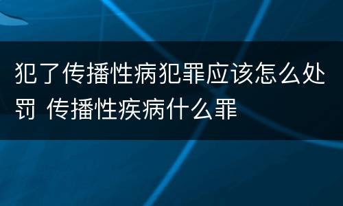 犯了传播性病犯罪应该怎么处罚 传播性疾病什么罪