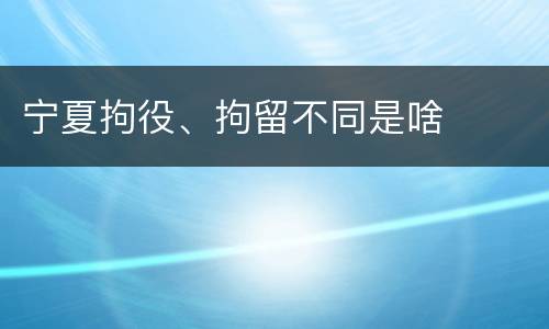 宁夏拘役、拘留不同是啥
