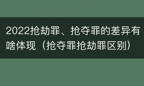 2022抢劫罪、抢夺罪的差异有啥体现（抢夺罪抢劫罪区别）