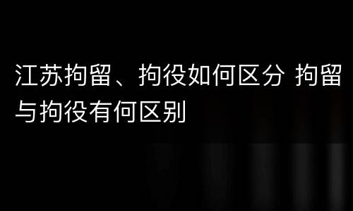 江苏拘留、拘役如何区分 拘留与拘役有何区别