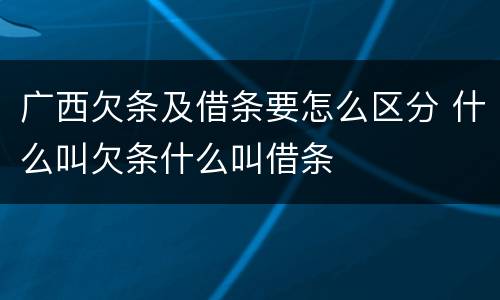 广西欠条及借条要怎么区分 什么叫欠条什么叫借条