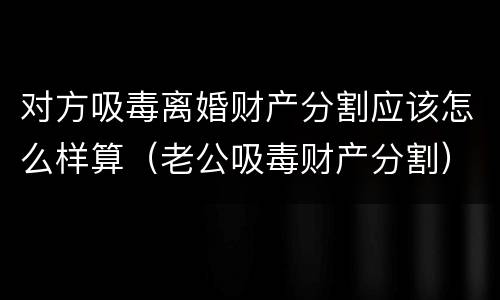 对方吸毒离婚财产分割应该怎么样算（老公吸毒财产分割）
