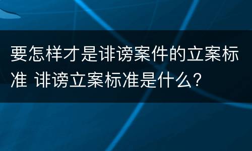要怎样才是诽谤案件的立案标准 诽谤立案标准是什么?