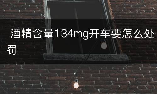  酒精含量134mg开车要怎么处罚