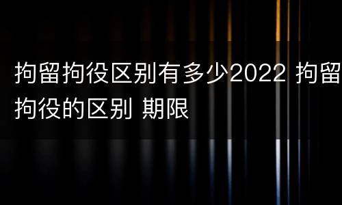拘留拘役区别有多少2022 拘留拘役的区别 期限