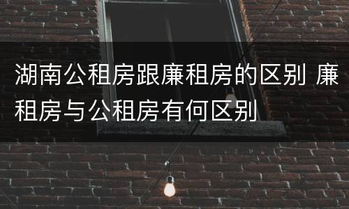 湖南公租房跟廉租房的区别 廉租房与公租房有何区别