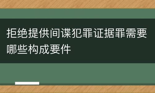 拒绝提供间谍犯罪证据罪需要哪些构成要件
