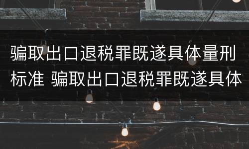 骗取出口退税罪既遂具体量刑标准 骗取出口退税罪既遂具体量刑标准是什么