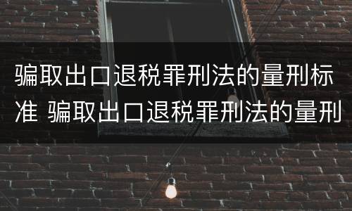 骗取出口退税罪刑法的量刑标准 骗取出口退税罪刑法的量刑标准是