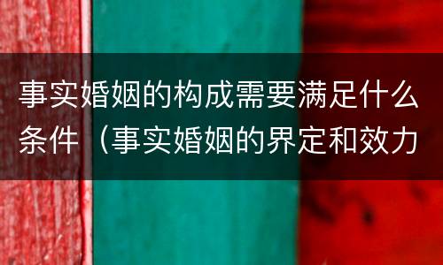 事实婚姻的构成需要满足什么条件（事实婚姻的界定和效力问题）