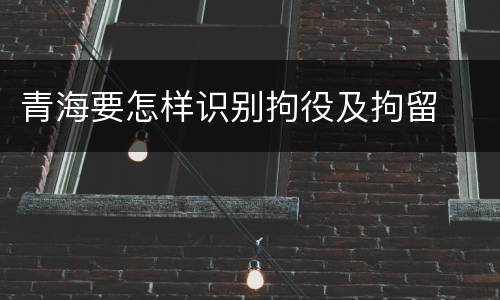 青海要怎样识别拘役及拘留
