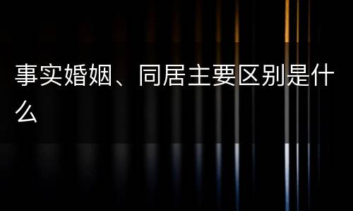 事实婚姻、同居主要区别是什么