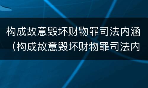 构成故意毁坏财物罪司法内涵（构成故意毁坏财物罪司法内涵是）