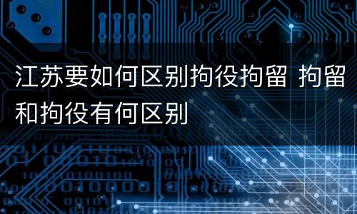 江苏要如何区别拘役拘留 拘留和拘役有何区别
