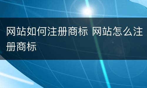 网站如何注册商标 网站怎么注册商标