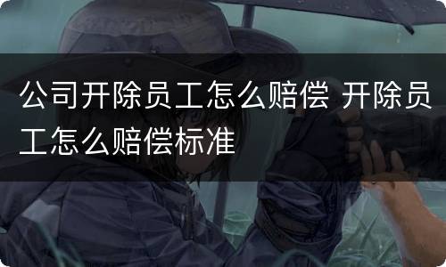 公司开除员工怎么赔偿 开除员工怎么赔偿标准