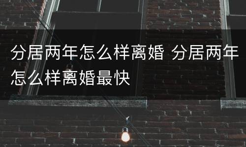 分居两年怎么样离婚 分居两年怎么样离婚最快