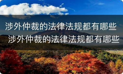 涉外仲裁的法律法规都有哪些 涉外仲裁的法律法规都有哪些内容