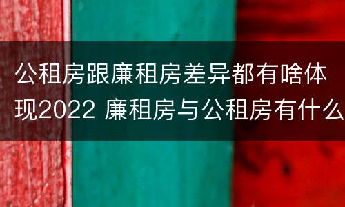 公租房跟廉租房差异都有啥体现2022 廉租房与公租房有什么不同