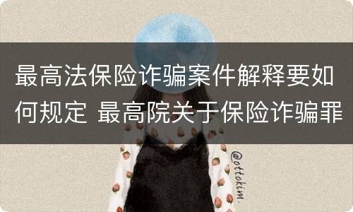 最高法保险诈骗案件解释要如何规定 最高院关于保险诈骗罪的司法解释
