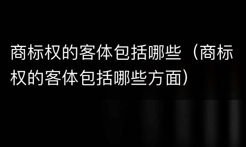 商标权的客体包括哪些（商标权的客体包括哪些方面）