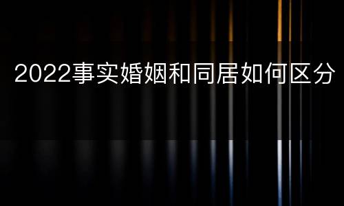 2022事实婚姻和同居如何区分
