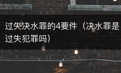 过失决水罪的4要件（决水罪是过失犯罪吗）