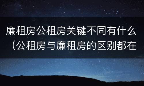 廉租房公租房关键不同有什么（公租房与廉租房的区别都在此,别再搞错了!）