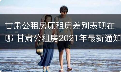 甘肃公租房廉租房差别表现在哪 甘肃公租房2021年最新通知