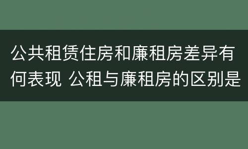公共租赁住房和廉租房差异有何表现 公租与廉租房的区别是什么
