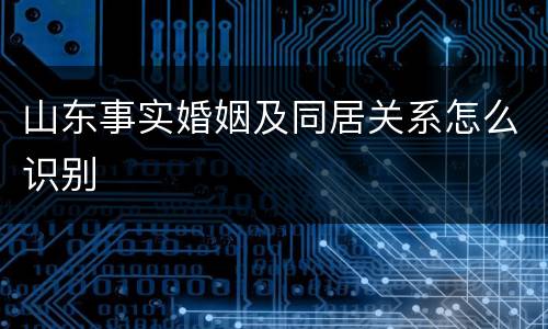 山东事实婚姻及同居关系怎么识别