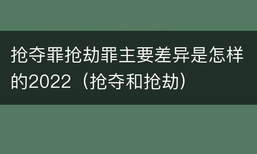抢夺罪抢劫罪主要差异是怎样的2022（抢夺和抢劫）
