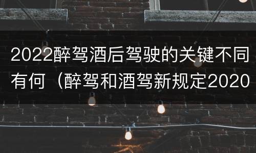 2022醉驾酒后驾驶的关键不同有何（醉驾和酒驾新规定2020标准处罚）