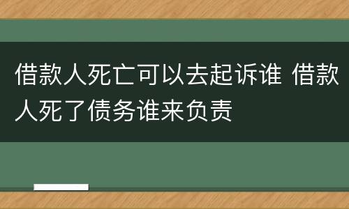 借款人死亡可以去起诉谁 借款人死了债务谁来负责