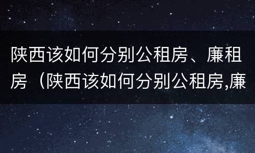 陕西该如何分别公租房、廉租房（陕西该如何分别公租房,廉租房和住宅）