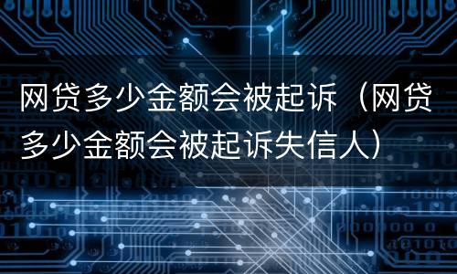 网贷多少金额会被起诉（网贷多少金额会被起诉失信人）
