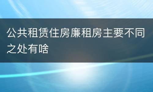 公共租赁住房廉租房主要不同之处有啥
